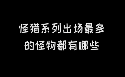 怪物猎人系列游戏出场次数最多的怪都有哪些